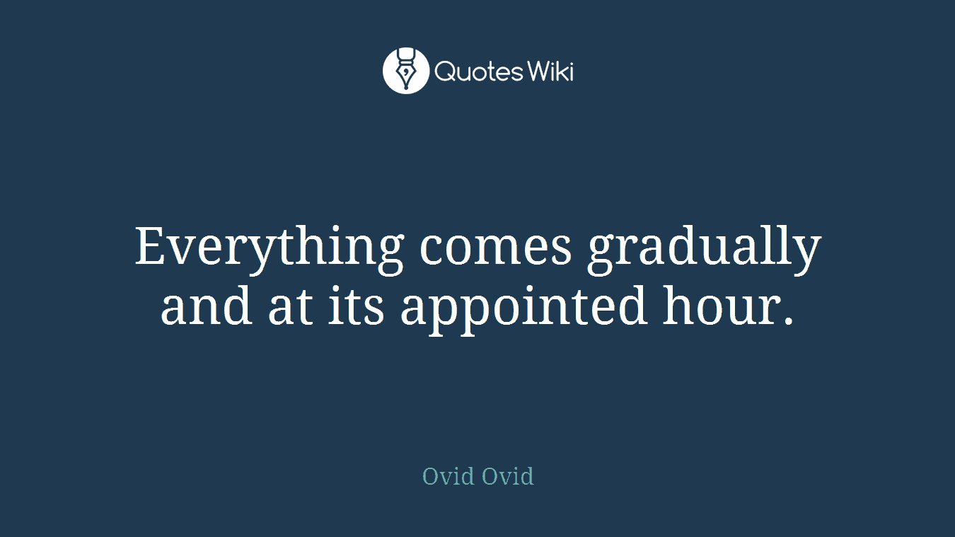 Everything comes gradually and at its appointed hour.