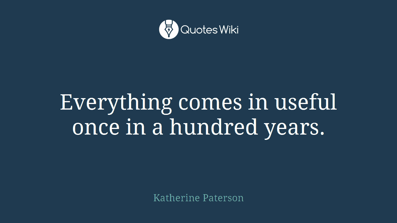 Everything comes in useful once in a hundred years.