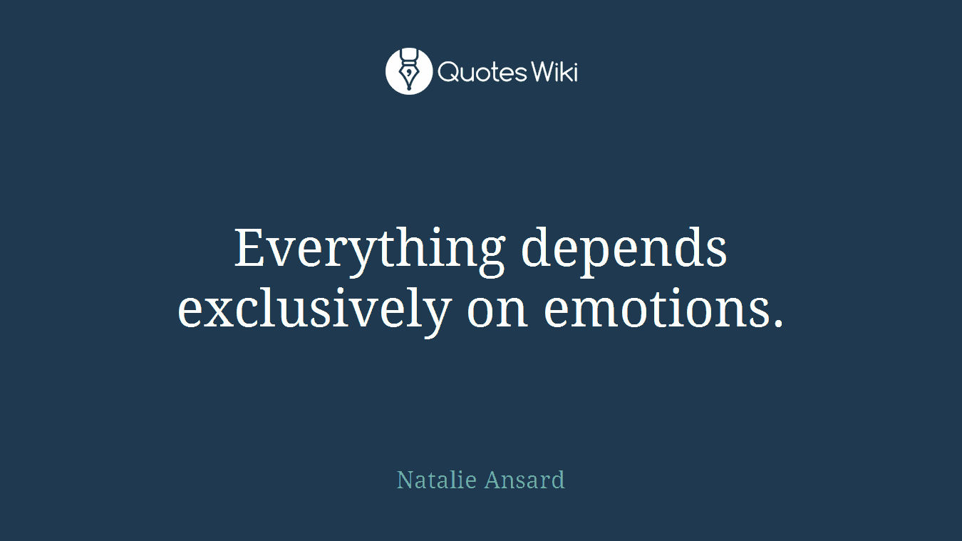 Everything depends exclusively on emotions.