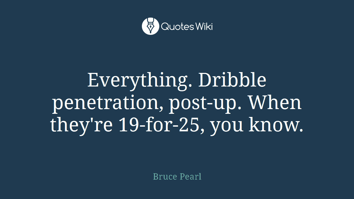 Everything. Dribble penetration, post-up. When they're 19-for-25, you know.