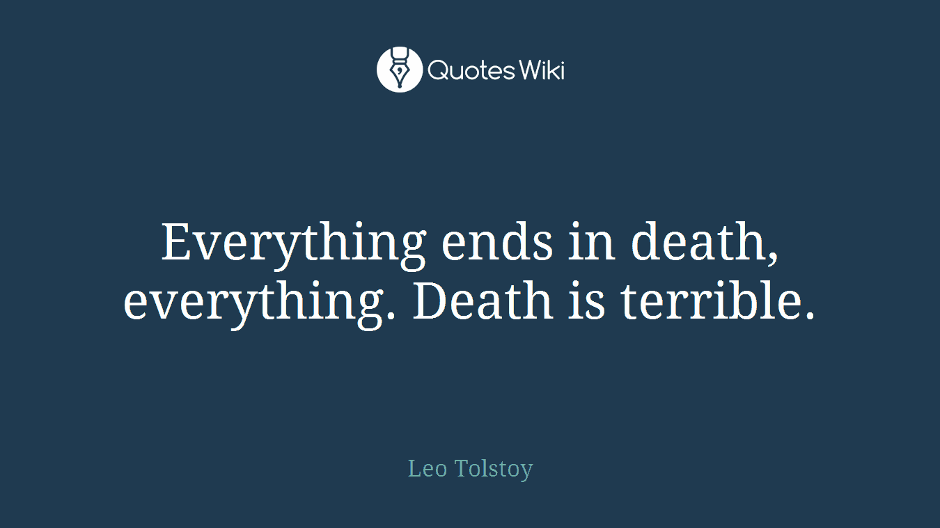 Everything ends in death, everything. Death is terrible.