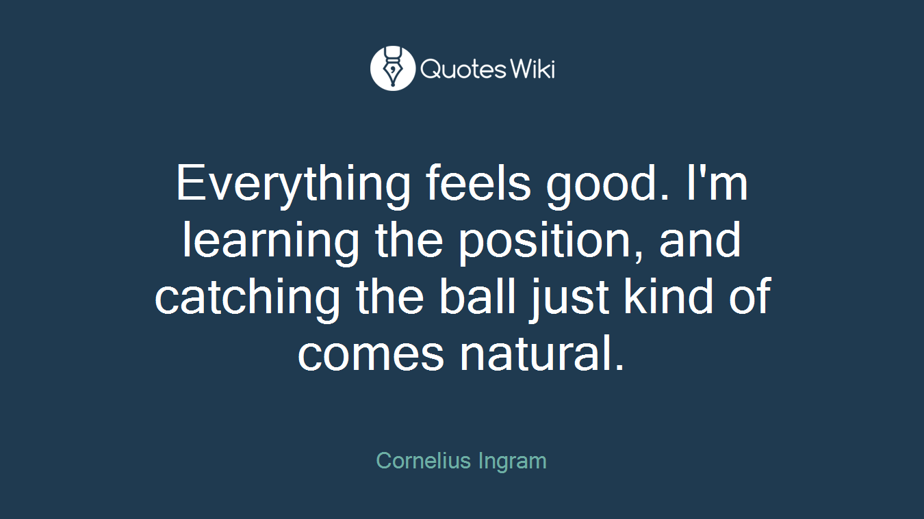 Everything feels good. I'm learning the position, and catching the ball just kind of comes natural.