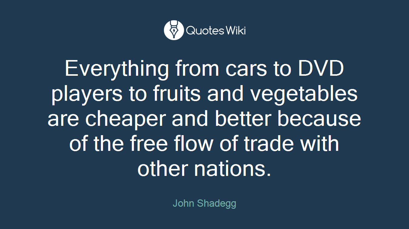 Everything from cars to DVD players to fruits and vegetables are cheaper and better because of the free flow of trade with other nations.