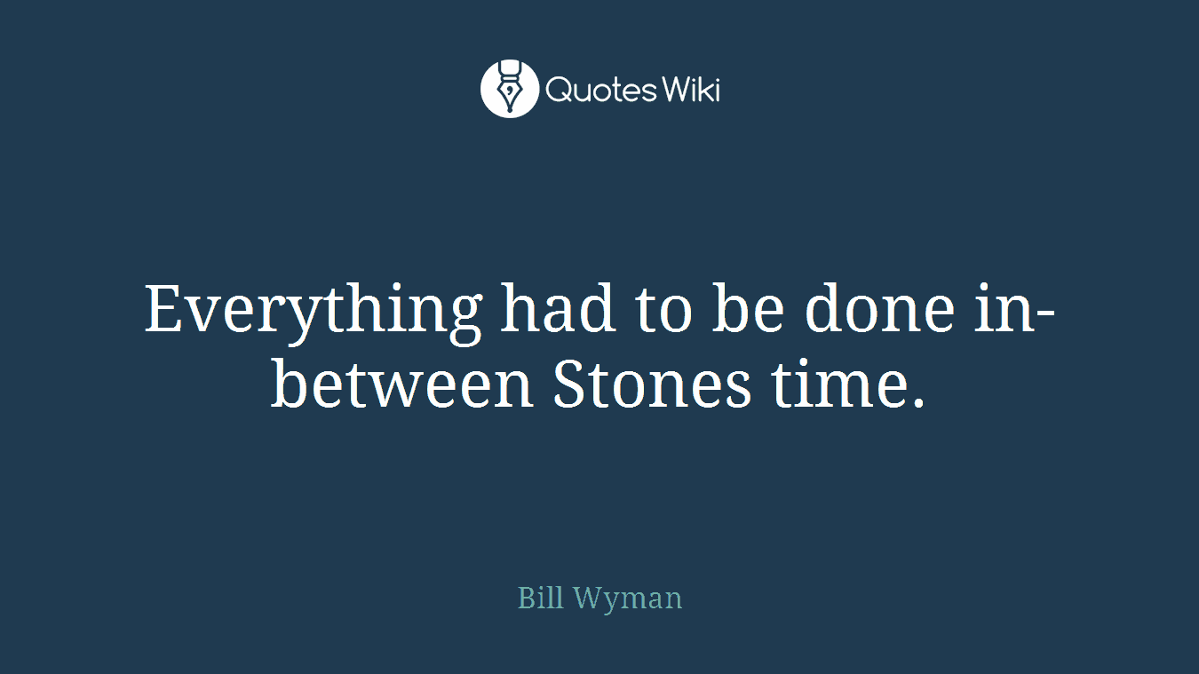 Everything had to be done in-between Stones time.