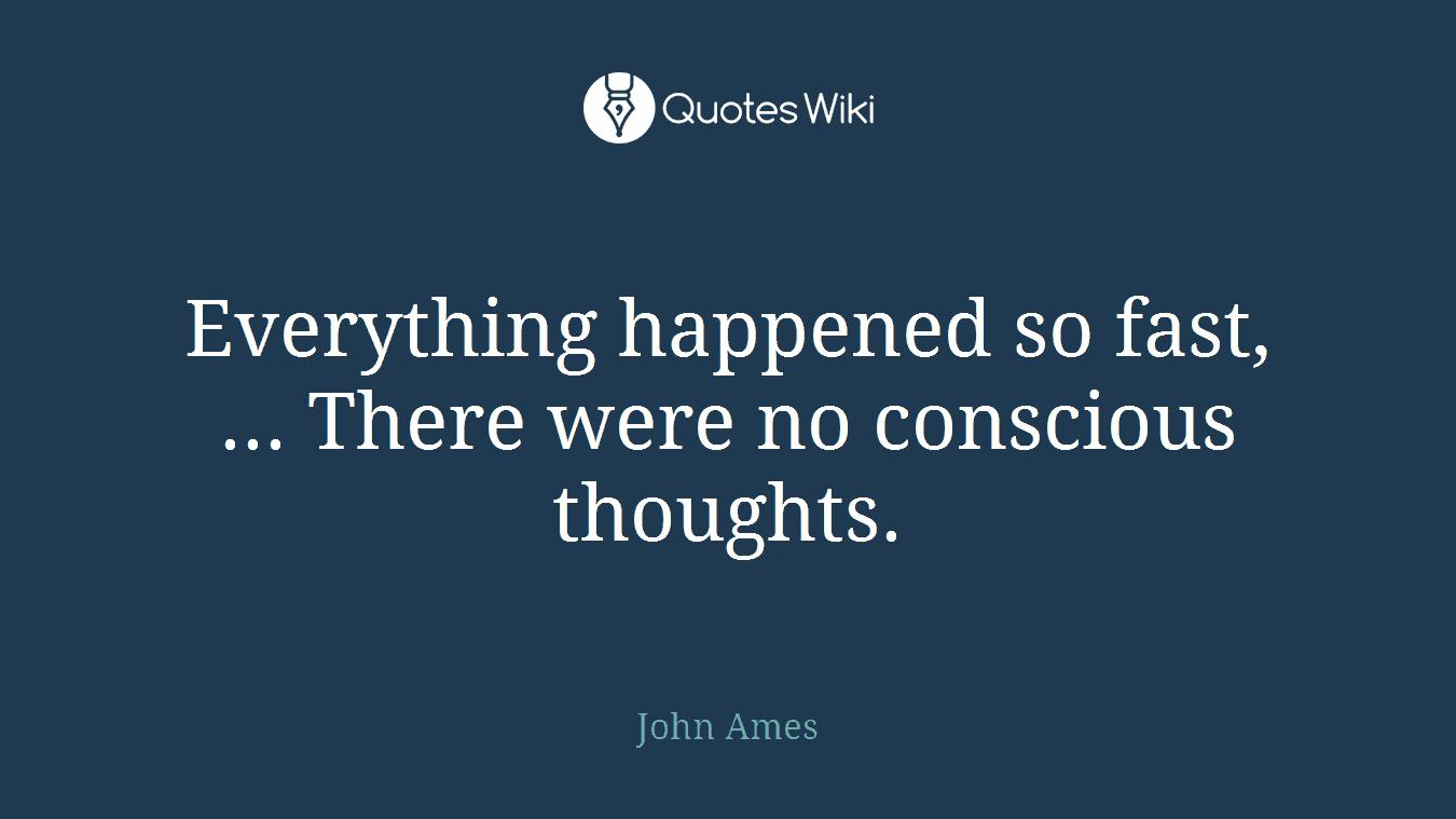 Everything happened so fast, ... There were no conscious thoughts.