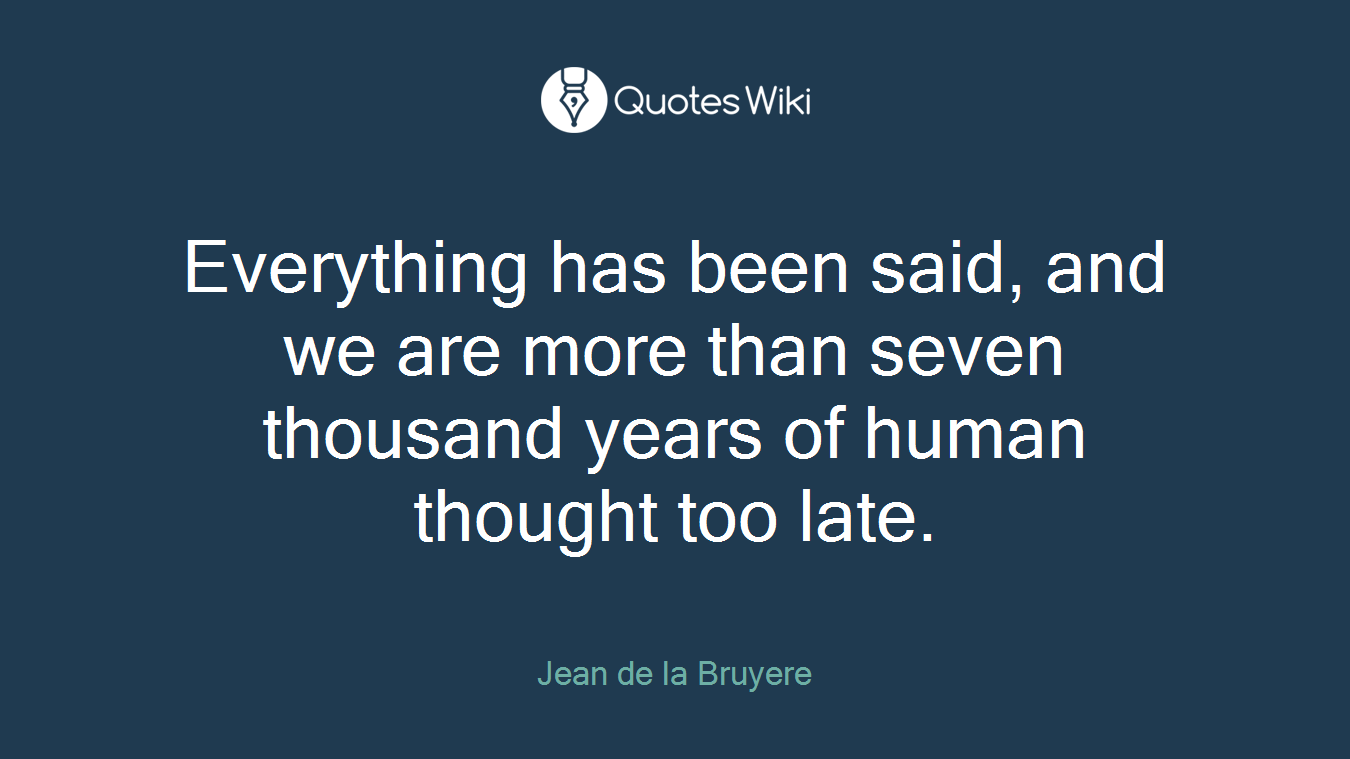 Everything has been said, and we are more than seven thousand years of human thought too late.