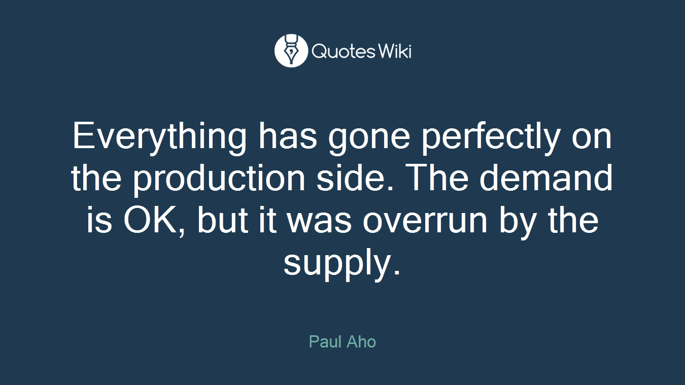 Everything has gone perfectly on the production side. The demand is OK, but it was overrun by the supply.
