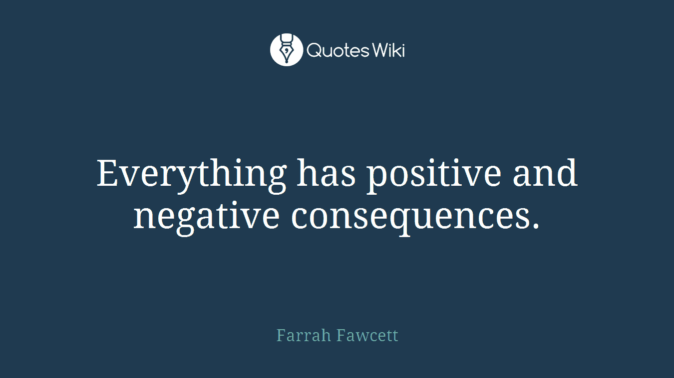 Everything has positive and negative consequences.