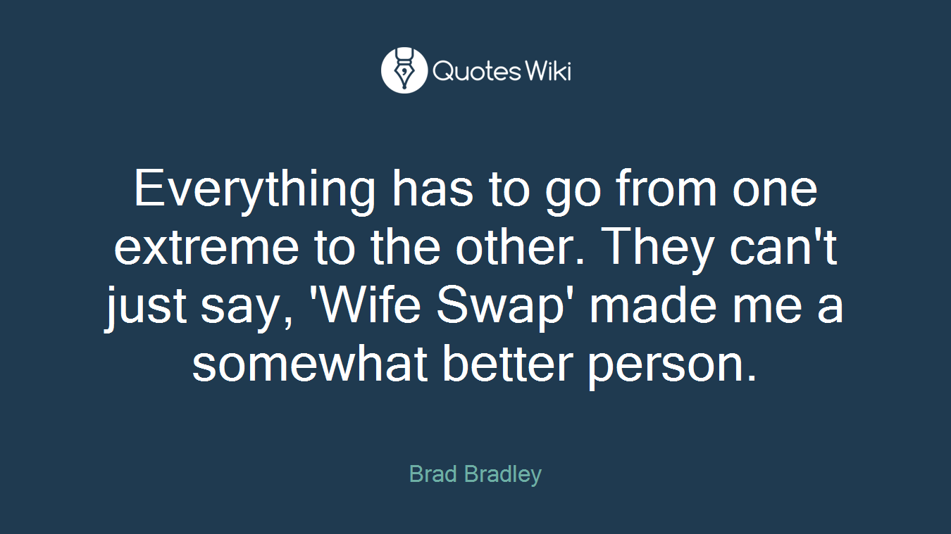 Everything has to go from one extreme to the other. They can't just say, 'Wife Swap' made me a somewhat better person.