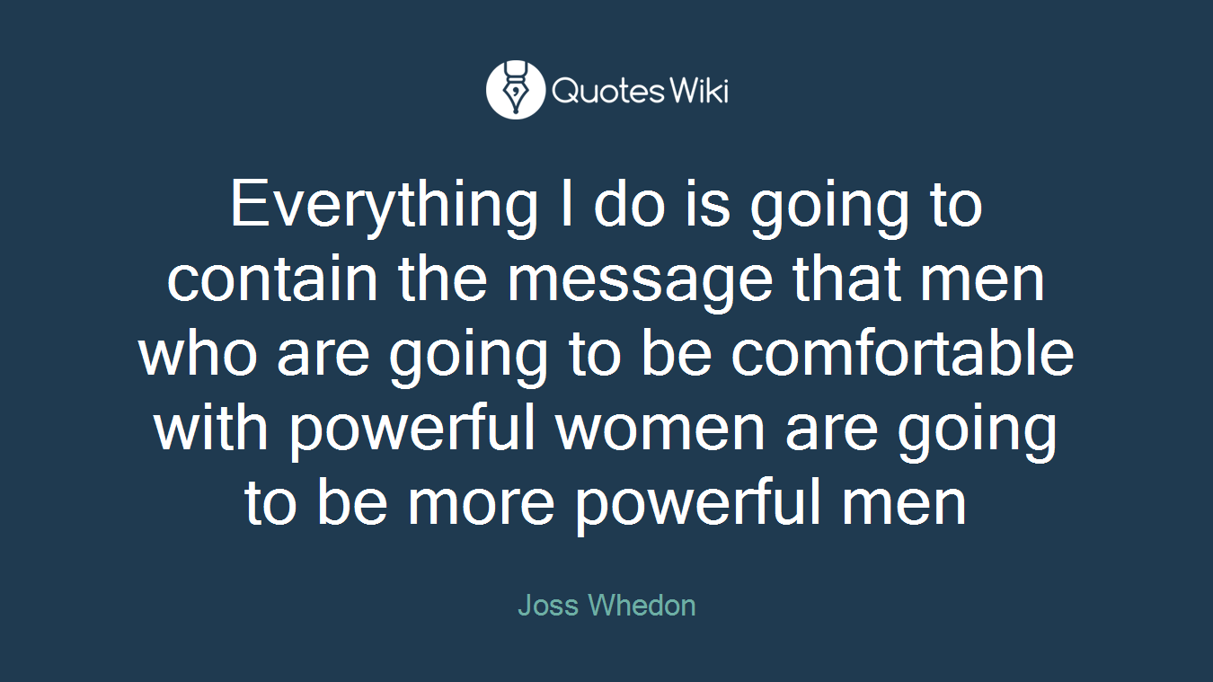 Everything I do is going to contain the message that men who are going to be comfortable with powerful women are going to be more powerful men