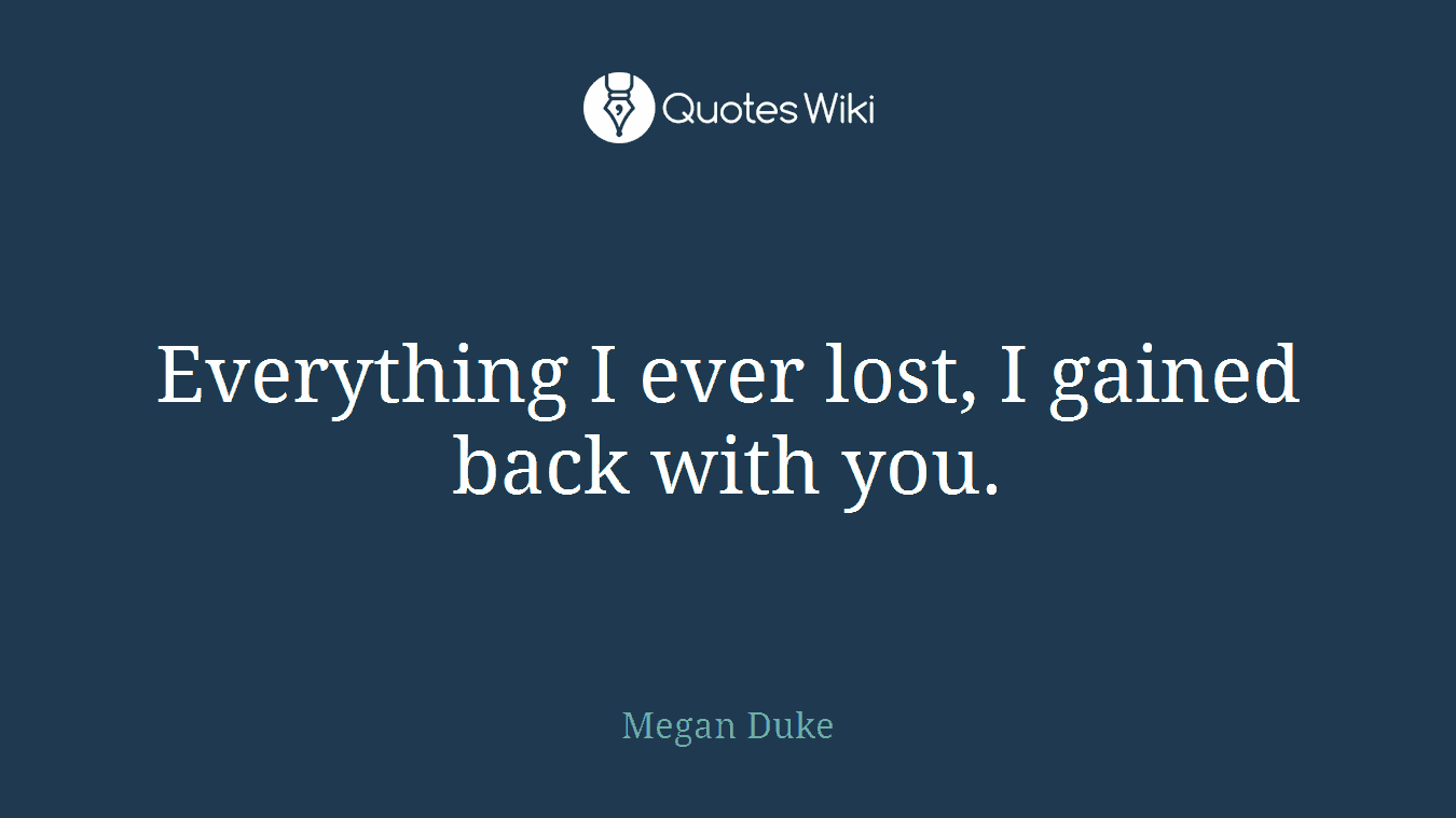 Everything I ever lost, I gained back with you.