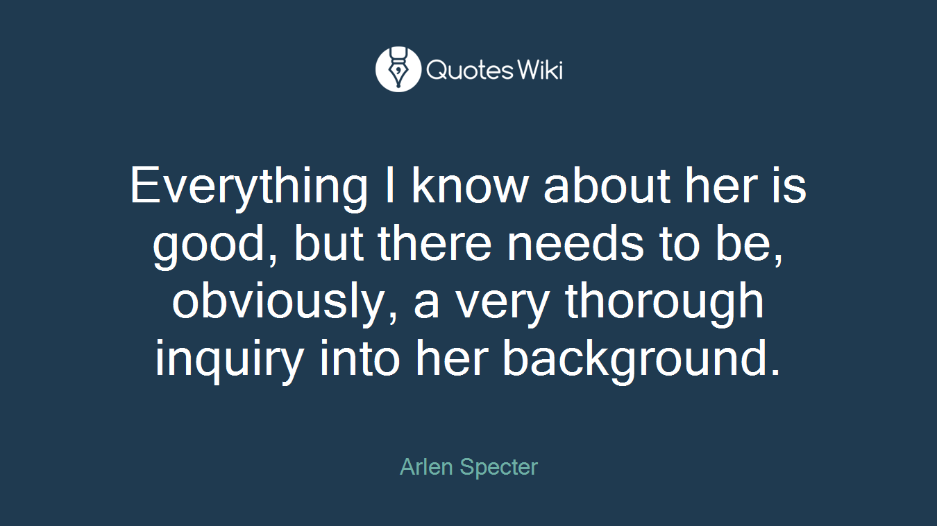 Everything I know about her is good, but there needs to be, obviously, a very thorough inquiry into her background.