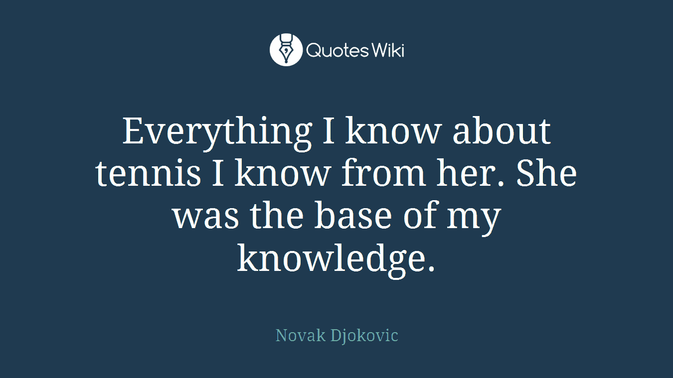 Everything I know about tennis I know from her. She was the base of my knowledge.