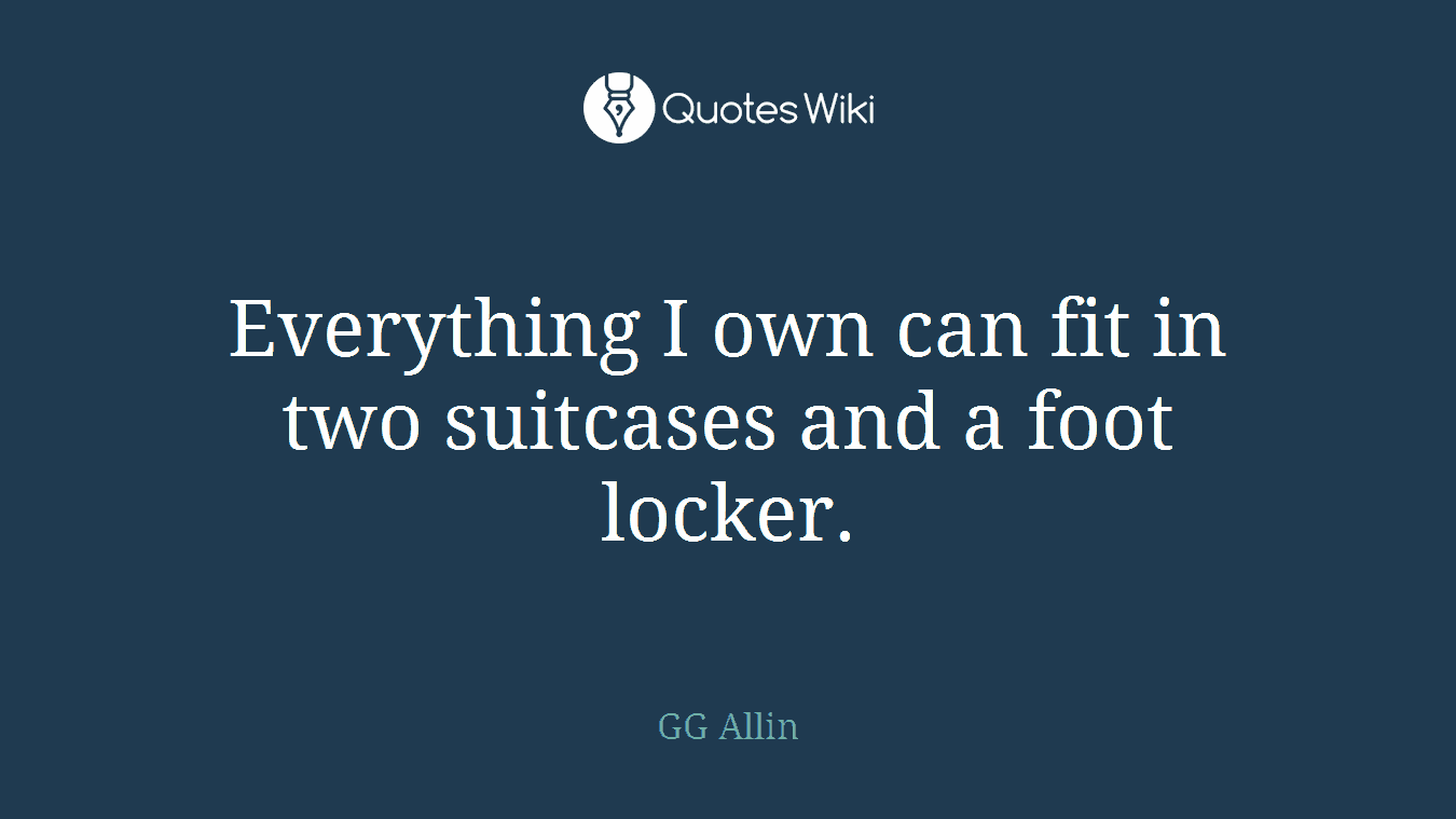 Everything I own can fit in two suitcases and a foot locker.