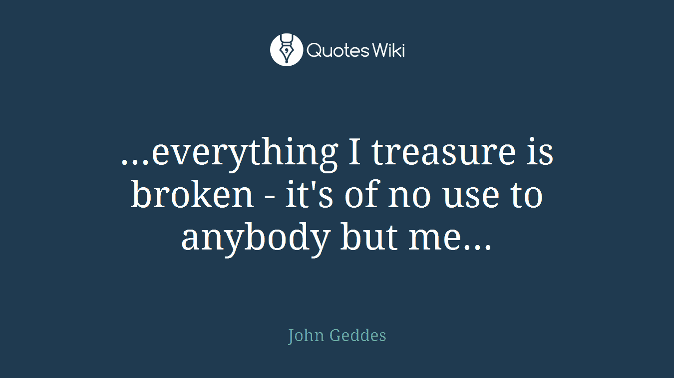 ...everything I treasure is broken - it's of no use to anybody but me...