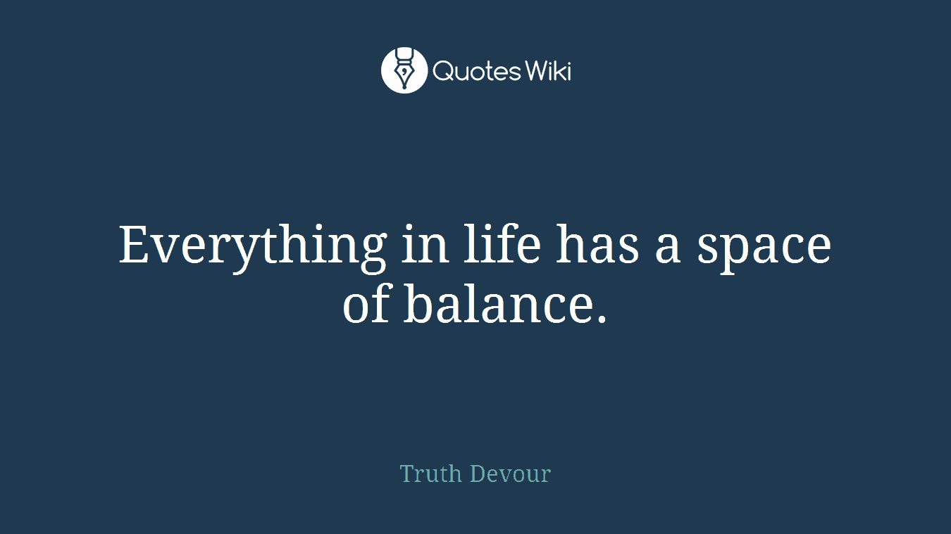 Everything in life has a space of balance.
