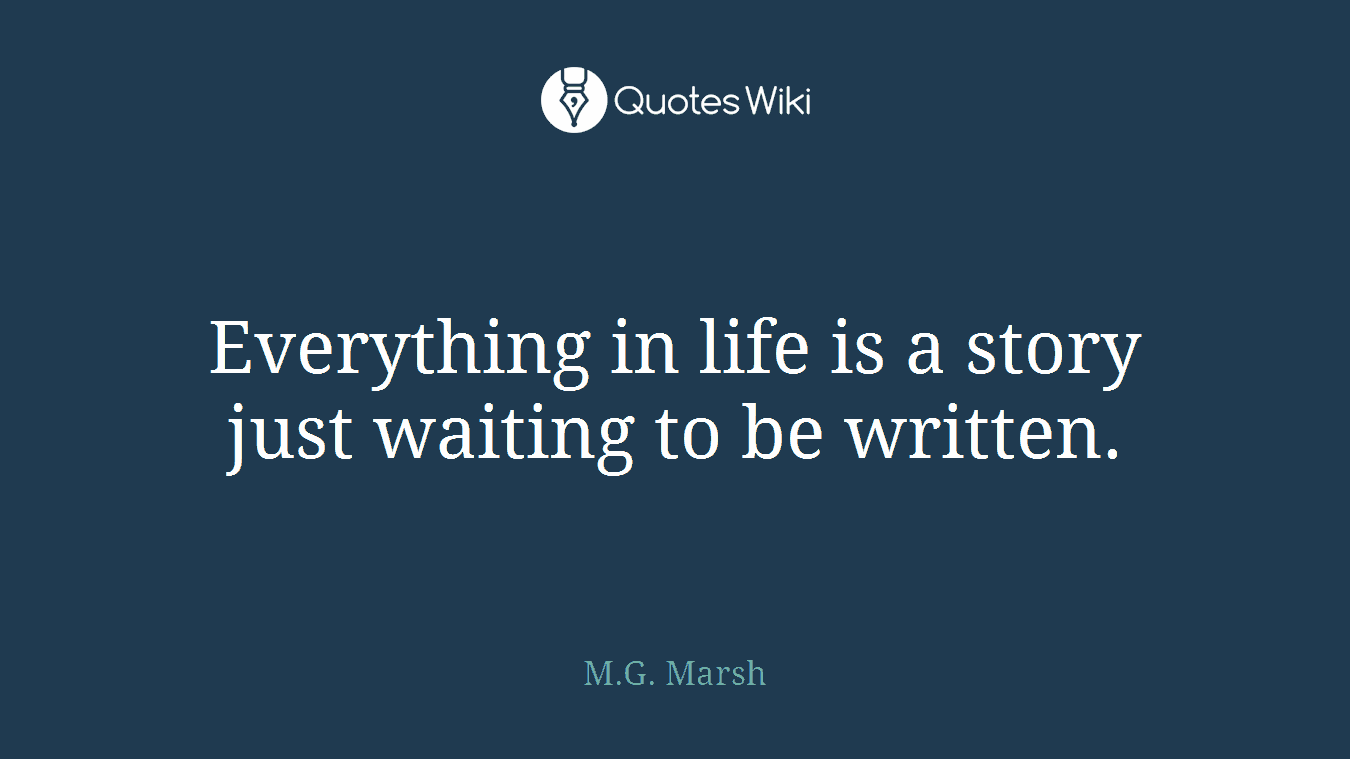 Everything in life is a story just waiting to be written.
