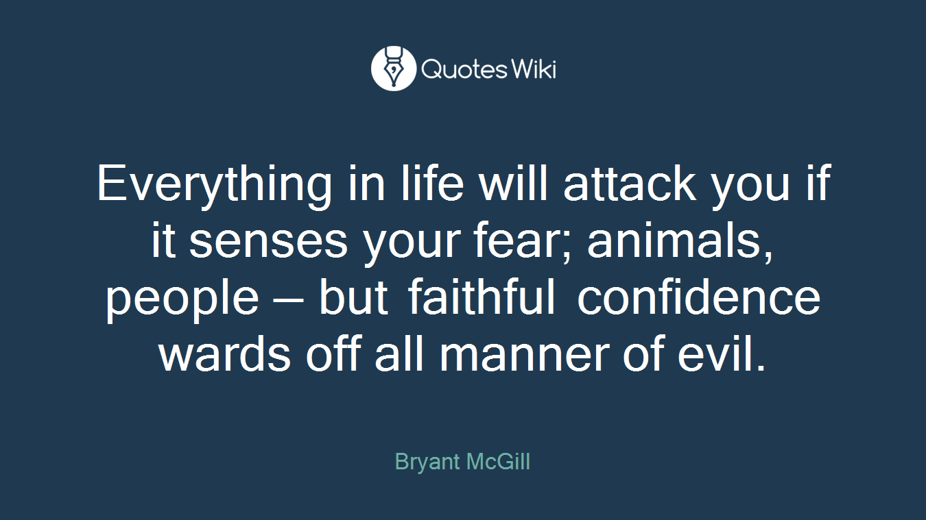 Everything in life will attack you if it senses your fear; animals, people — but faithful confidence wards off all manner of evil.
