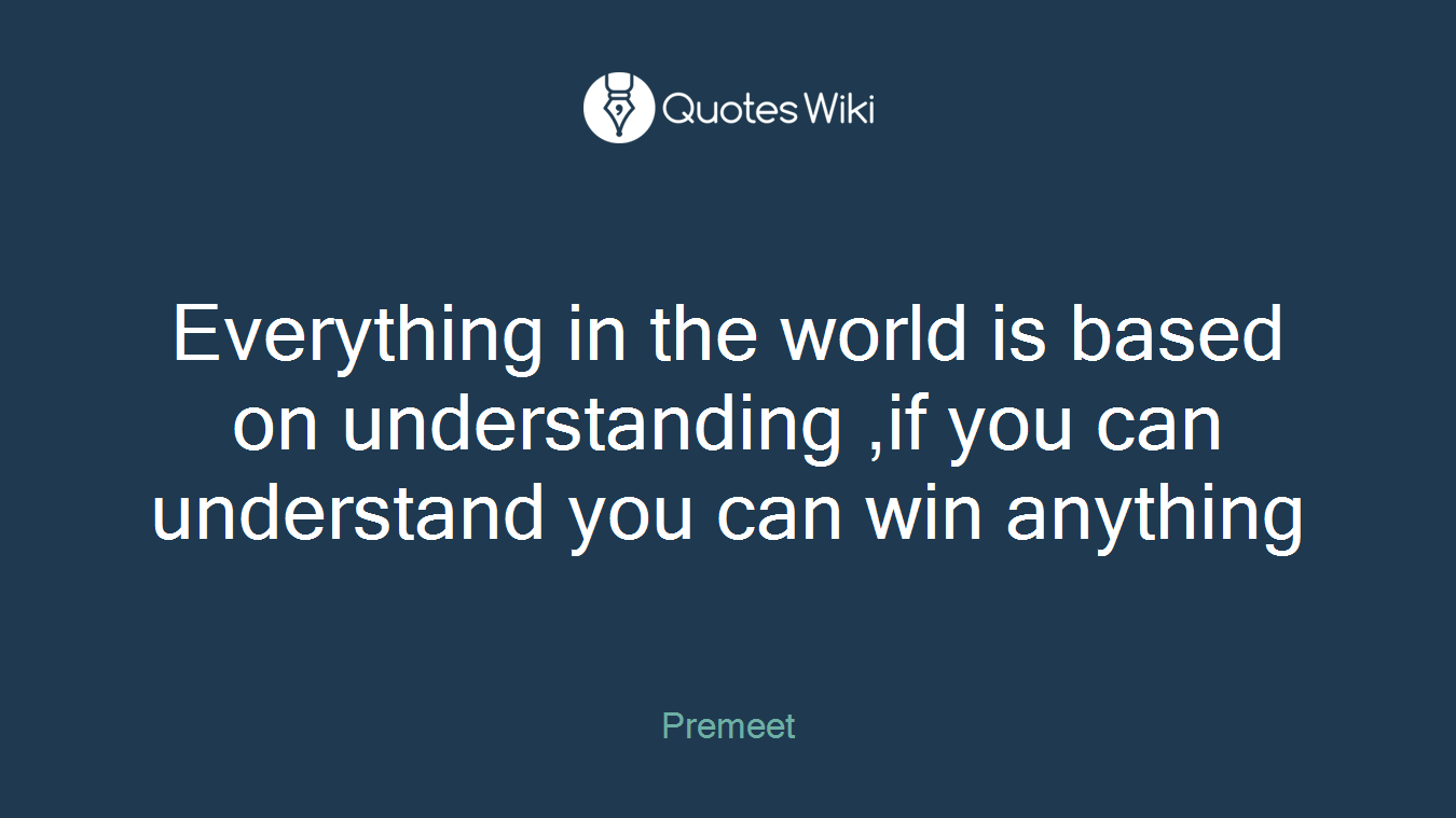 Everything in the world is based on understanding ,if you can understand you can win anything