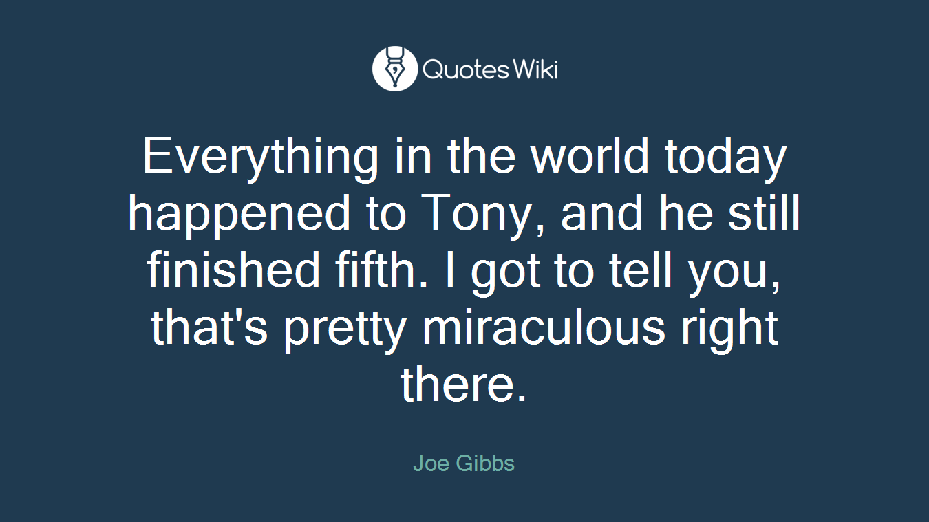 Everything in the world today happened to Tony, and he still finished fifth. I got to tell you, that's pretty miraculous right there.
