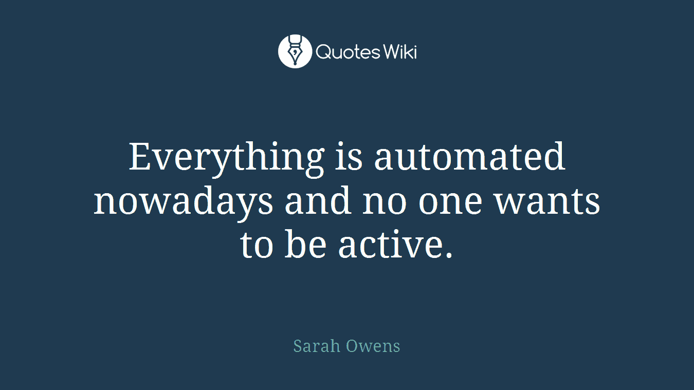 Everything is automated nowadays and no one wants to be active.