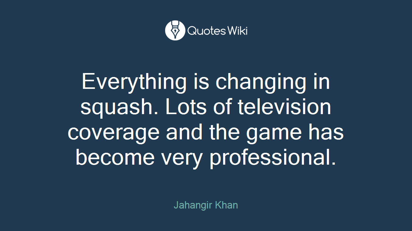 Everything is changing in squash. Lots of television coverage and the game has become very professional.