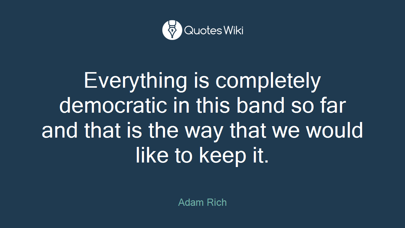 Everything is completely democratic in this band so far and that is the way that we would like to keep it.