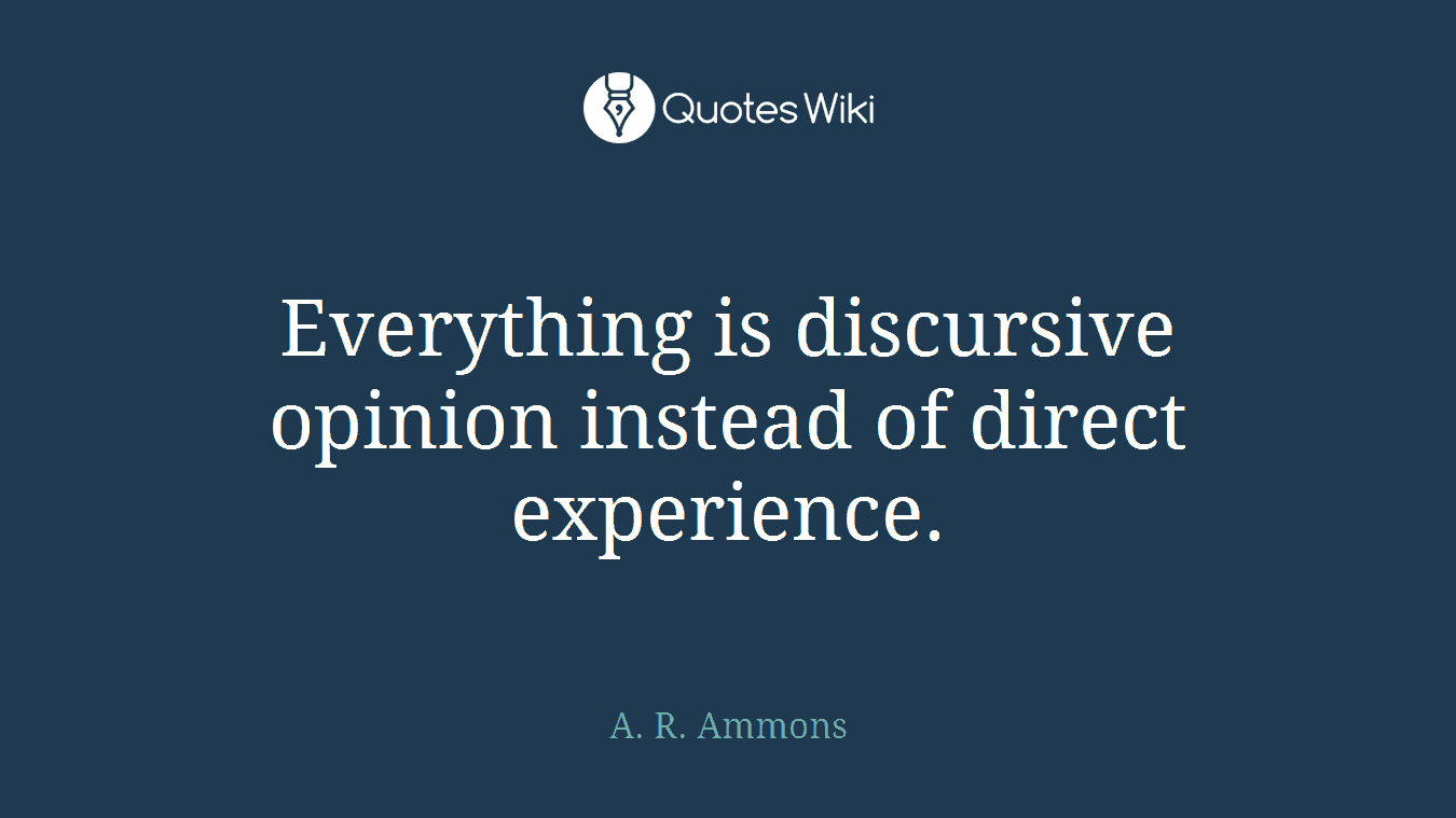 Everything is discursive opinion instead of direct experience.