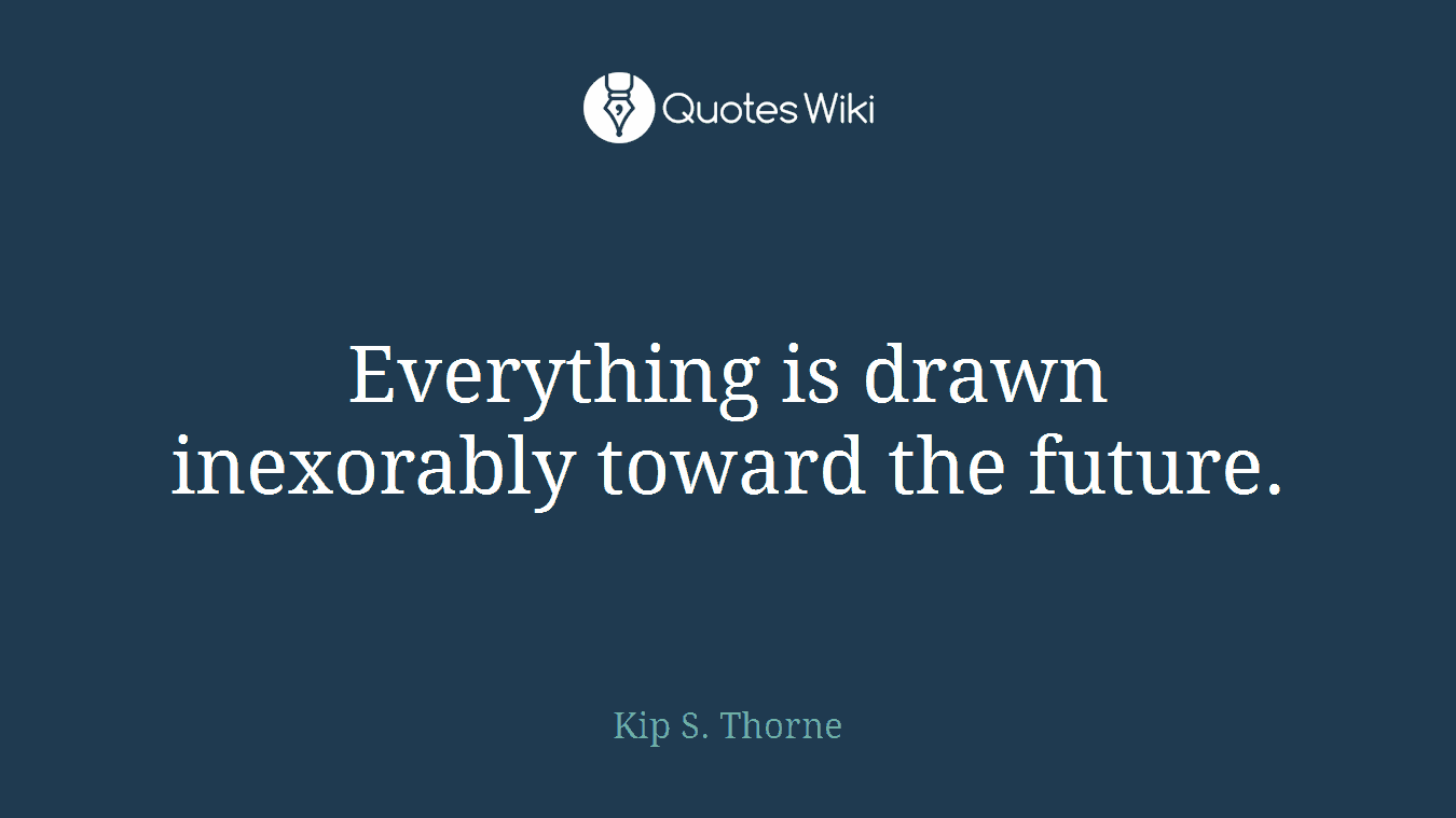 Everything is drawn inexorably toward the future.