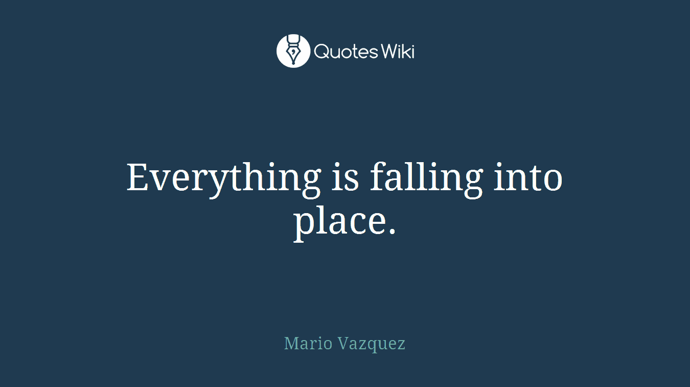 Everything is falling into place.