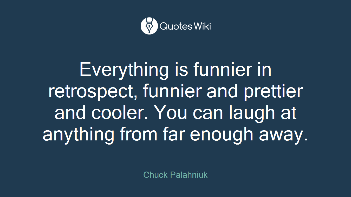 Everything is funnier in retrospect, funnier and prettier and cooler. You can laugh at anything from far enough away.