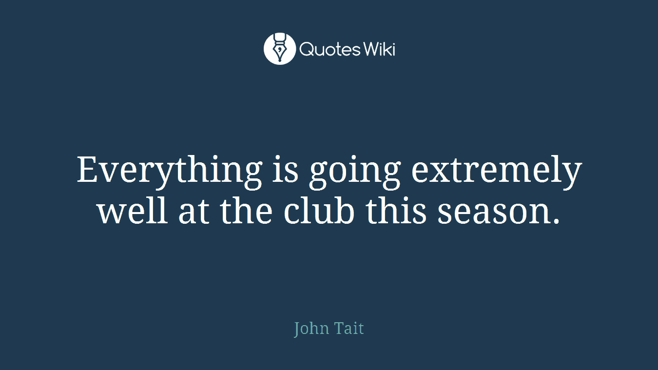 Everything is going extremely well at the club this season.