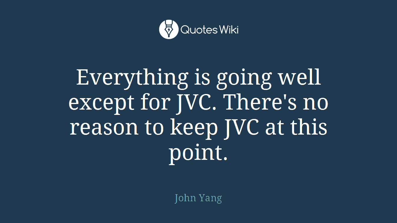 Everything is going well except for JVC. There's no reason to keep JVC at this point.