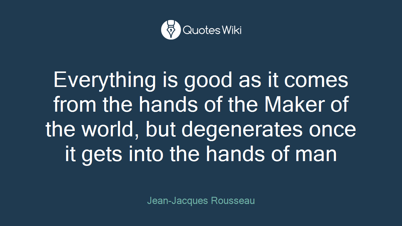 Everything is good as it comes from the hands of the Maker of the world, but degenerates once it gets into the hands of man