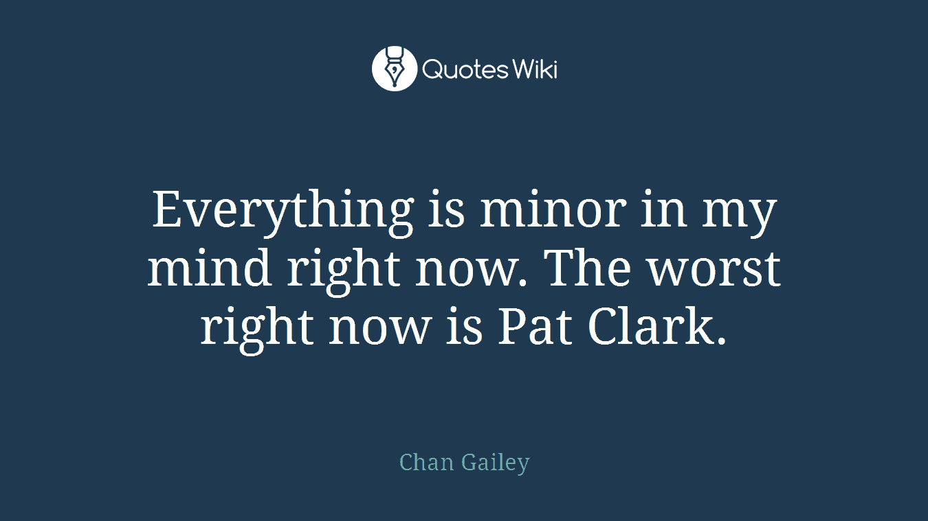 Everything is minor in my mind right now. The worst right now is Pat Clark.