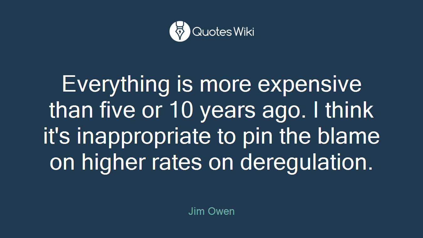 Everything is more expensive than five or 10 years ago. I think it's inappropriate to pin the blame on higher rates on deregulation.