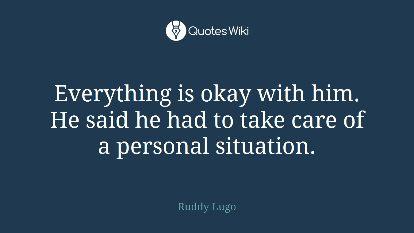 Everything is okay with him. He said he had to take care of a personal situation.