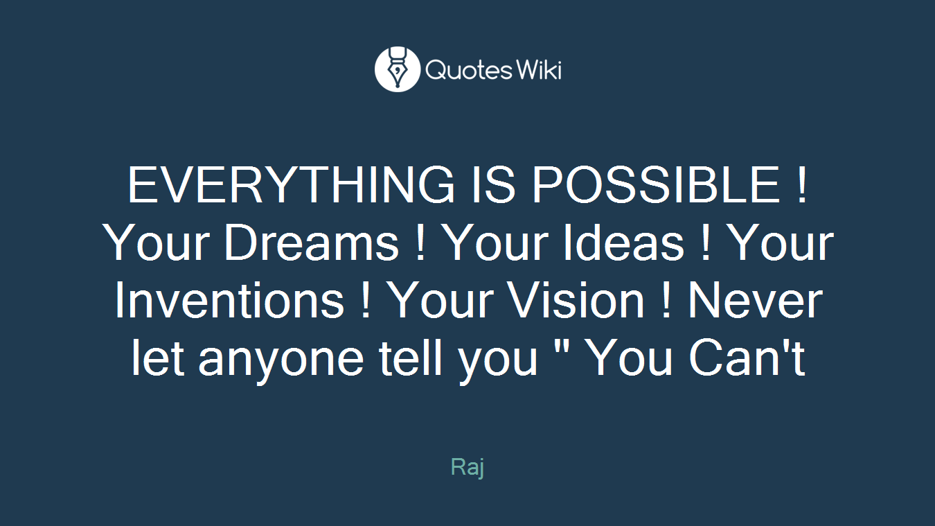 EVERYTHING IS POSSIBLE ! Your Dreams ! Your Ideas ! Your Inventions ! Your Vision ! Never let anyone tell you " You Can't
