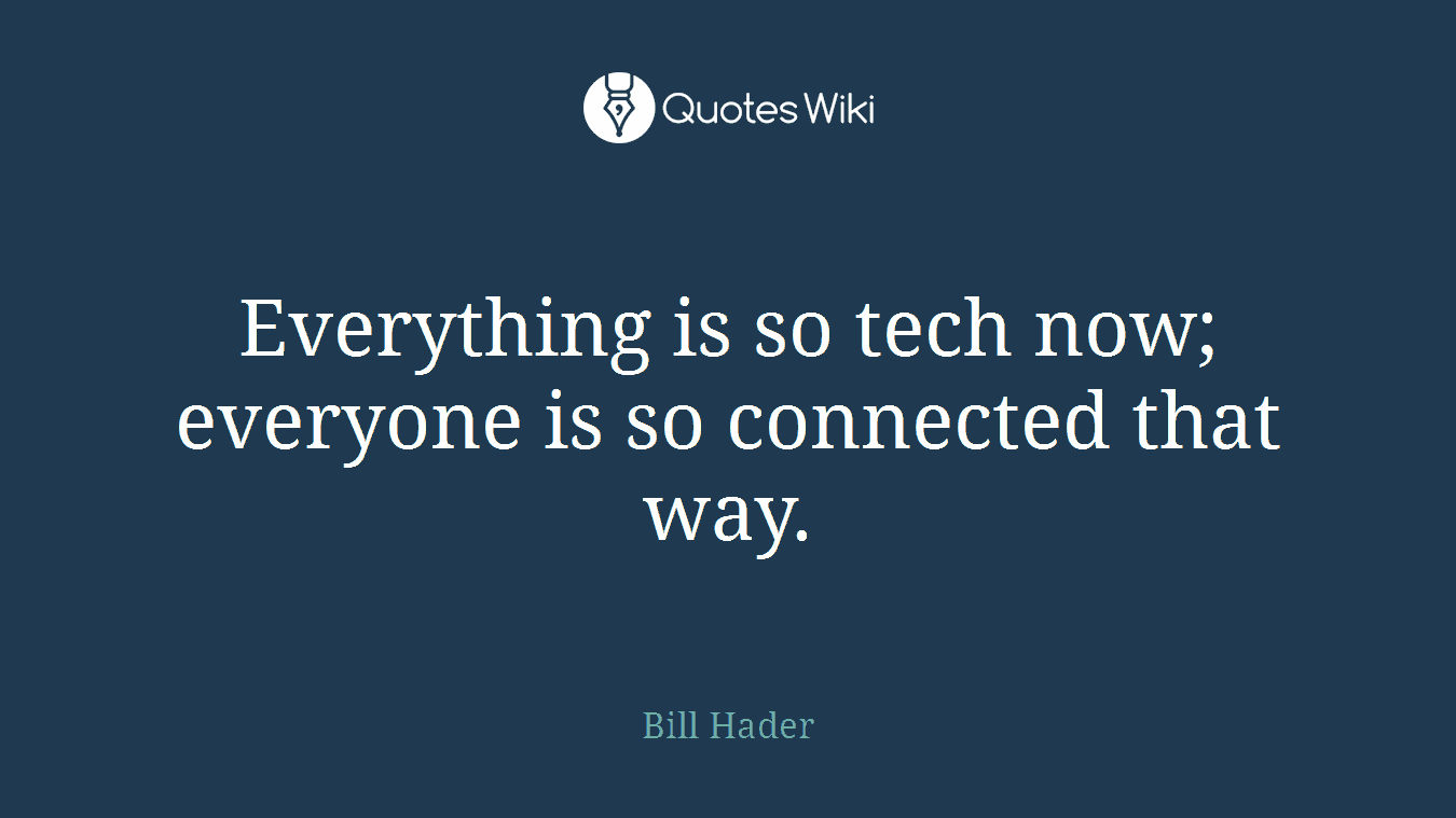Everything is so tech now; everyone is so connected that way.