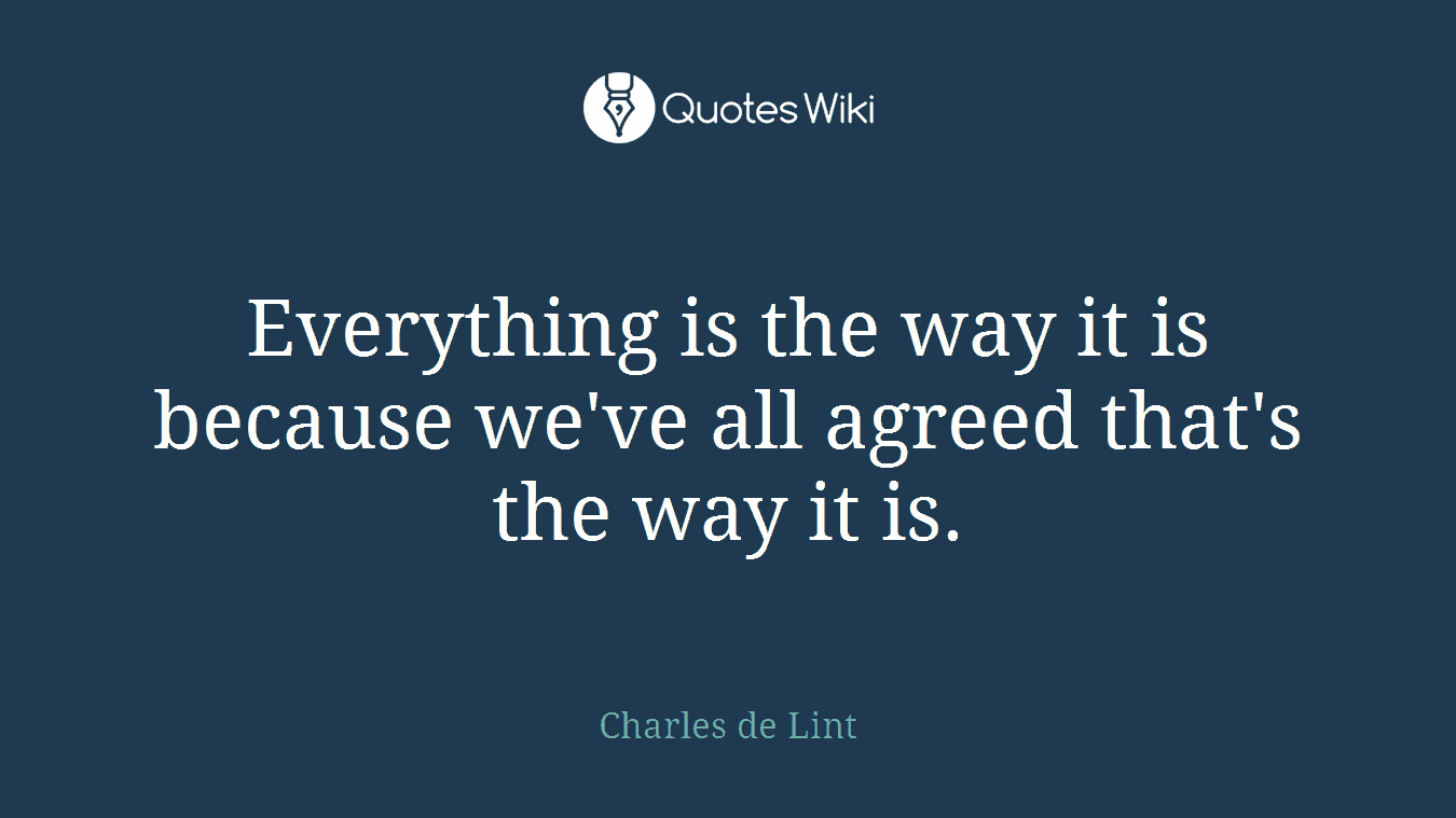 Everything is the way it is because we've all agreed that's the way it is.