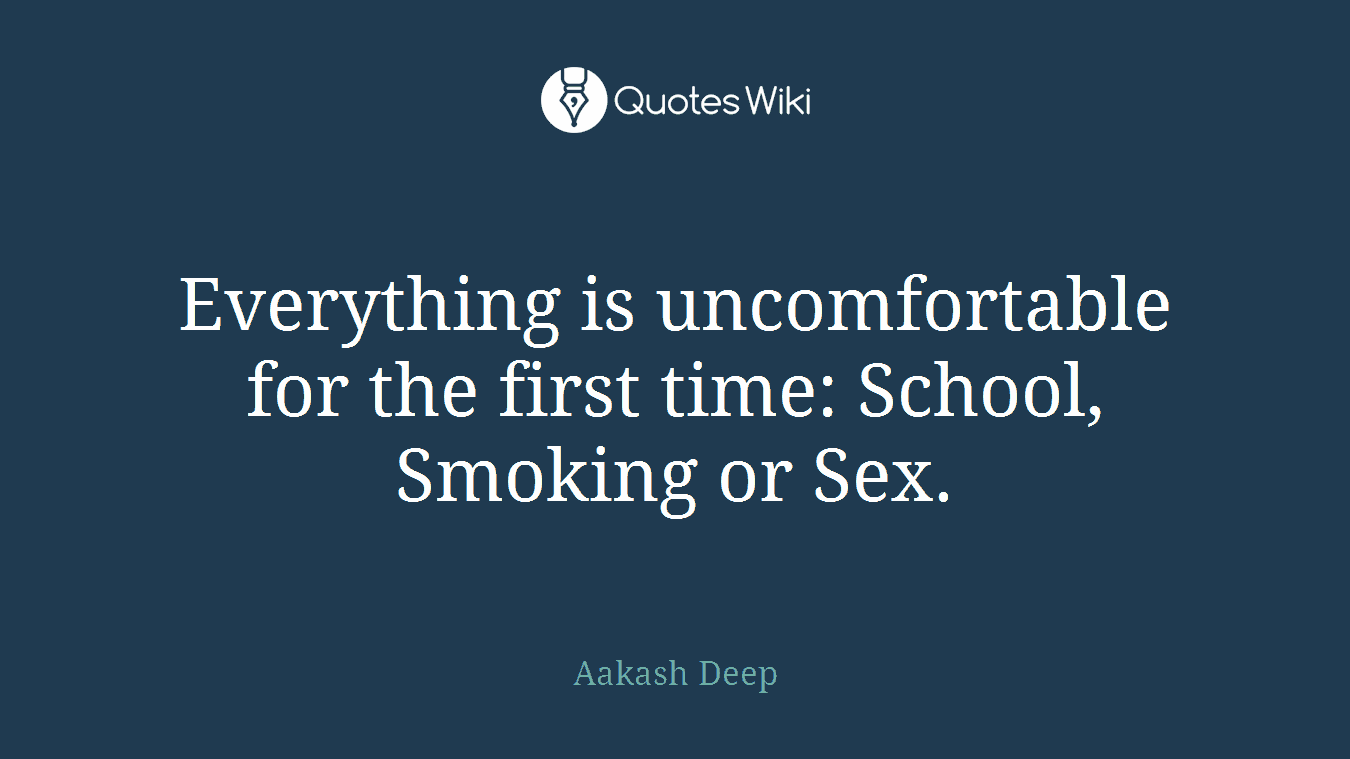 Everything is uncomfortable for the first time: School, Smoking or Sex.