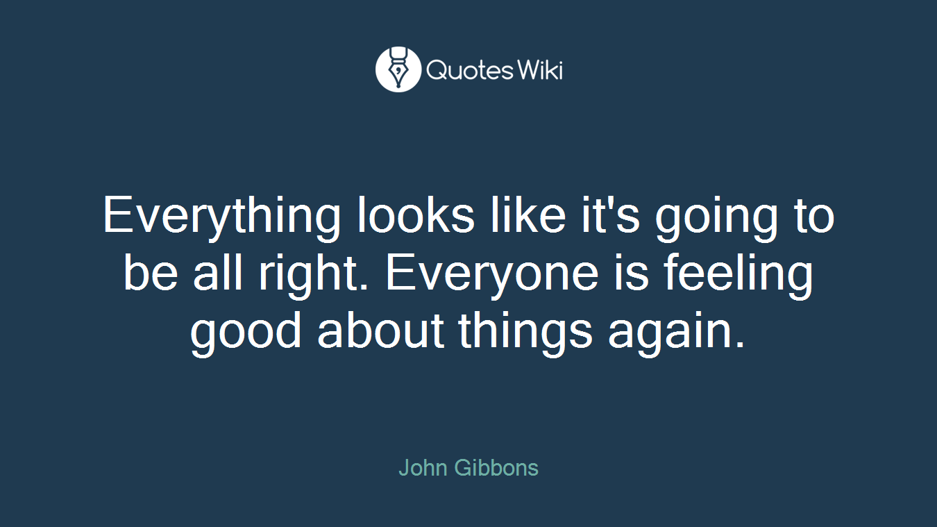 Everything looks like it's going to be all right. Everyone is feeling good about things again.