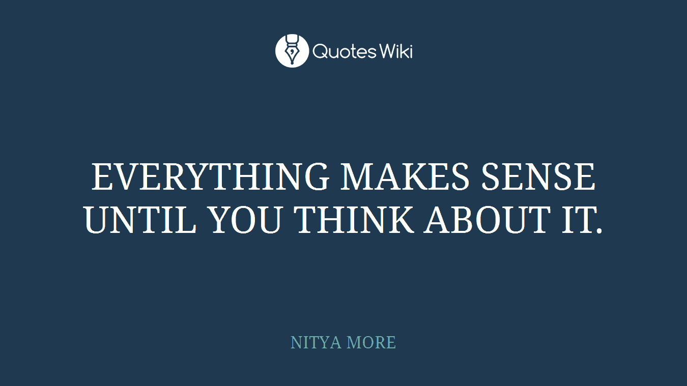 EVERYTHING MAKES SENSE UNTIL YOU THINK ABOUT IT.