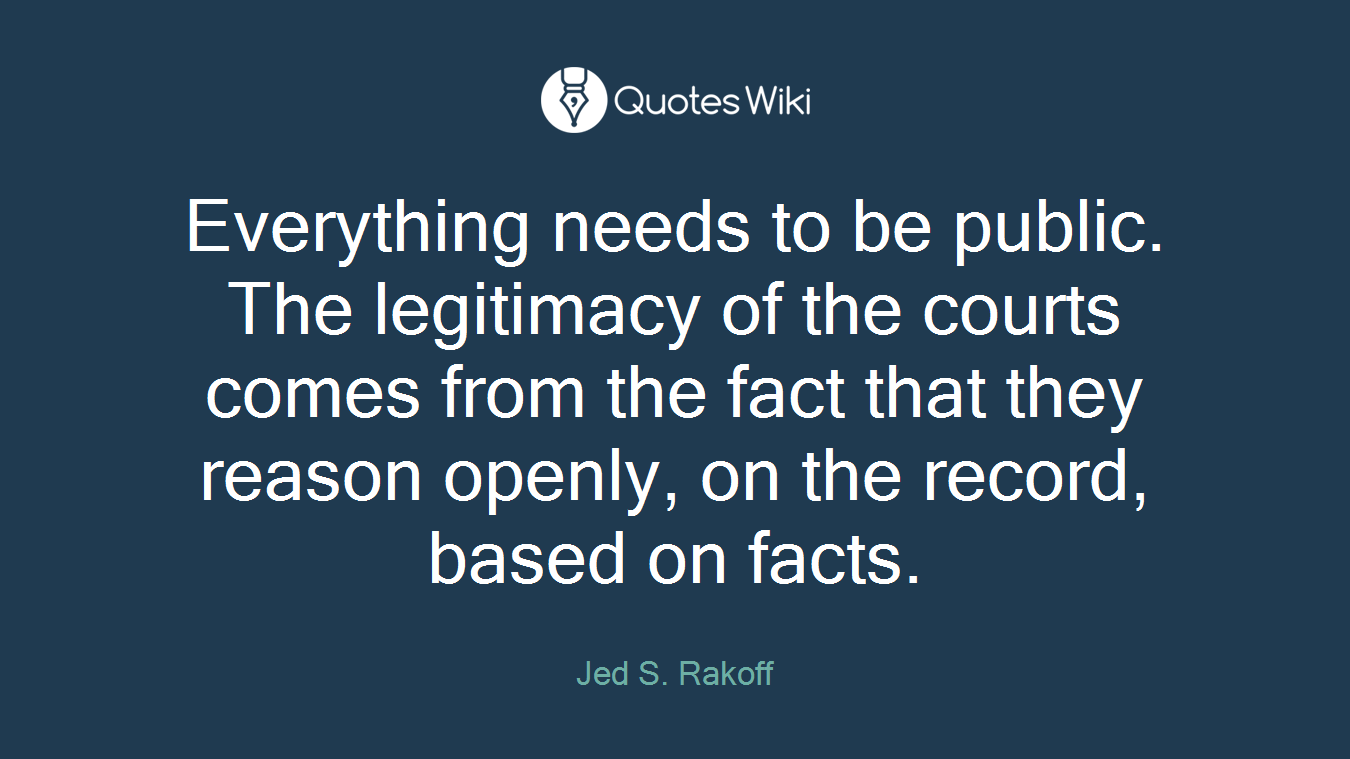 Everything needs to be public. The legitimacy of the courts comes from the fact that they reason openly, on the record, based on facts.