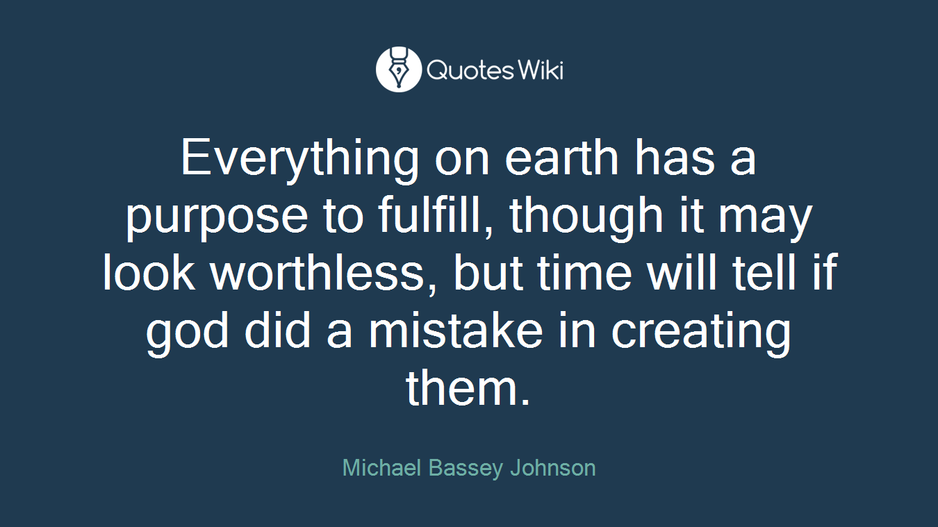 Everything on earth has a purpose to fulfill, though it may look worthless, but time will tell if god did a mistake in creating them.