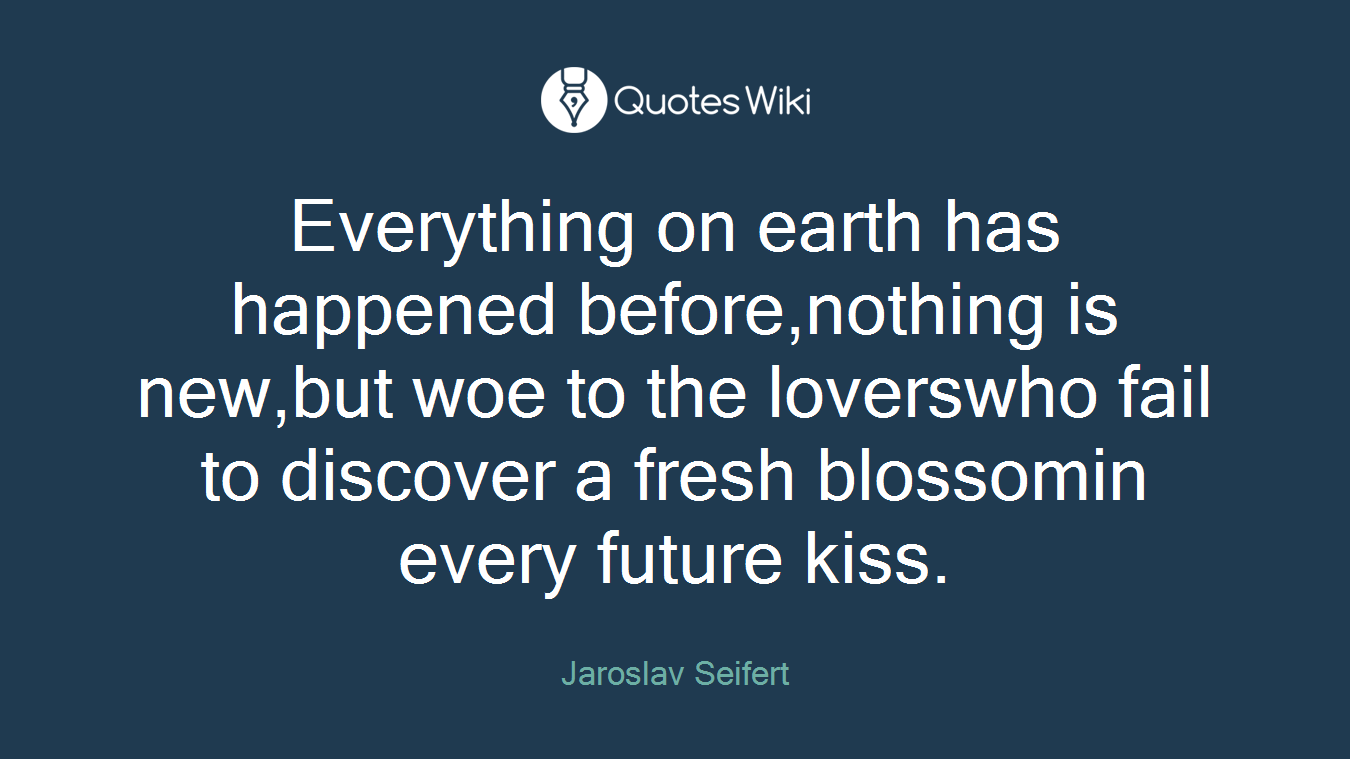 Everything on earth has happened before,nothing is new,but woe to the loverswho fail to discover a fresh blossomin every future kiss.