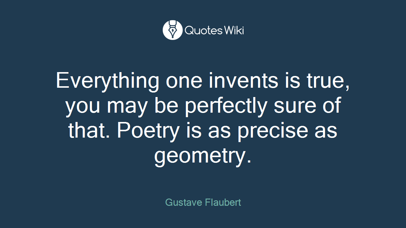 Everything one invents is true, you may be perfectly sure of that. Poetry is as precise as geometry.