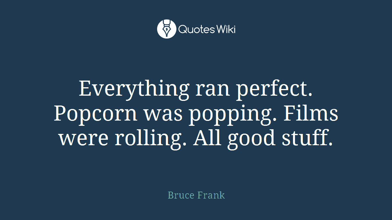 Everything ran perfect. Popcorn was popping. Films were rolling. All good stuff.