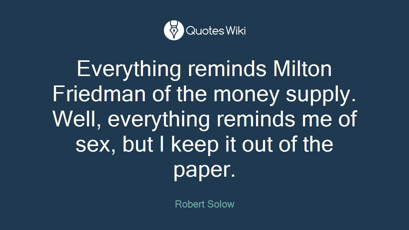 Everything reminds Milton Friedman of the money supply. Well, everything reminds me of sex, but I keep it out of the paper.