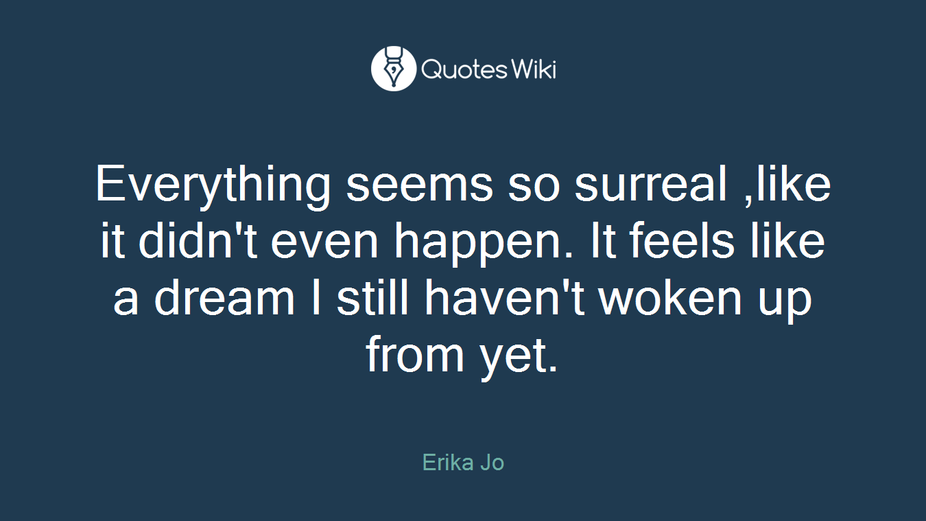 Everything seems so surreal ,like it didn't even happen. It feels like a dream I still haven't woken up from yet.